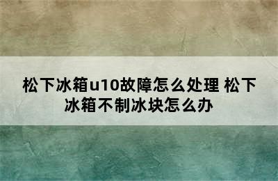 松下冰箱u10故障怎么处理 松下冰箱不制冰块怎么办